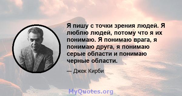 Я пишу с точки зрения людей. Я люблю людей, потому что я их понимаю. Я понимаю врага, я понимаю друга, я понимаю серые области и понимаю черные области.