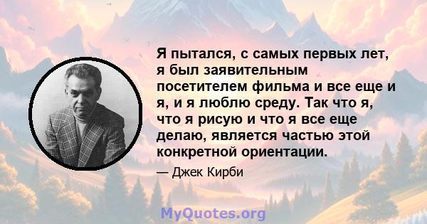 Я пытался, с самых первых лет, я был заявительным посетителем фильма и все еще и я, и я люблю среду. Так что я, что я рисую и что я все еще делаю, является частью этой конкретной ориентации.