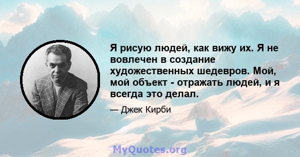 Я рисую людей, как вижу их. Я не вовлечен в создание художественных шедевров. Мой, мой объект - отражать людей, и я всегда это делал.