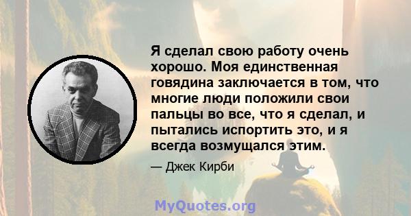 Я сделал свою работу очень хорошо. Моя единственная говядина заключается в том, что многие люди положили свои пальцы во все, что я сделал, и пытались испортить это, и я всегда возмущался этим.