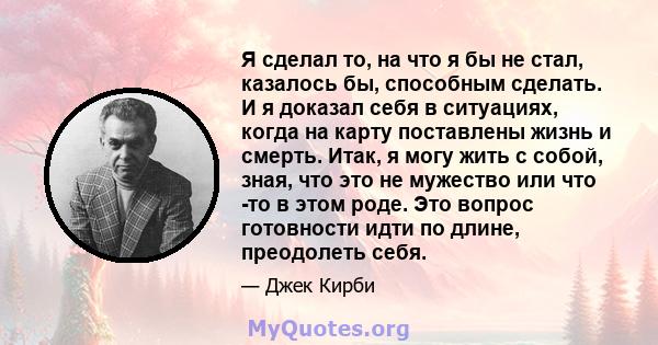 Я сделал то, на что я бы не стал, казалось бы, способным сделать. И я доказал себя в ситуациях, когда на карту поставлены жизнь и смерть. Итак, я могу жить с собой, зная, что это не мужество или что -то в этом роде. Это 