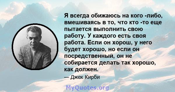 Я всегда обижаюсь на кого -либо, вмешиваясь в то, что кто -то еще пытается выполнить свою работу. У каждого есть своя работа. Если он хорош, у него будет хорошо, но если он посредственный, он не собирается делать так