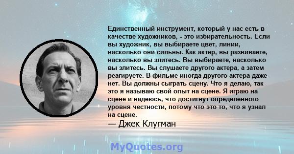 Единственный инструмент, который у нас есть в качестве художников, - это избирательность. Если вы художник, вы выбираете цвет, линии, насколько они сильны. Как актер, вы развиваете, насколько вы злитесь. Вы выбираете,