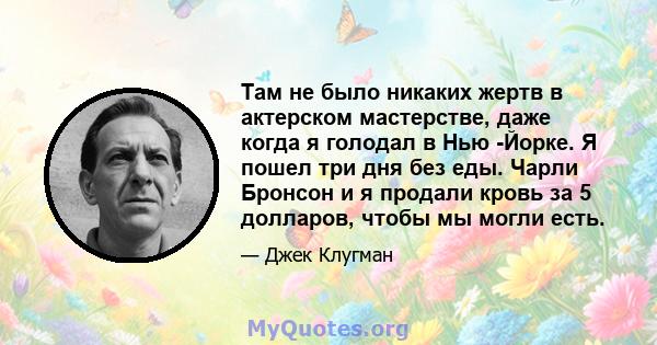 Там не было никаких жертв в актерском мастерстве, даже когда я голодал в Нью -Йорке. Я пошел три дня без еды. Чарли Бронсон и я продали кровь за 5 долларов, чтобы мы могли есть.