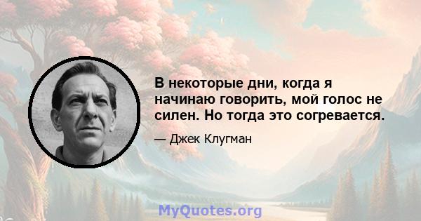 В некоторые дни, когда я начинаю говорить, мой голос не силен. Но тогда это согревается.