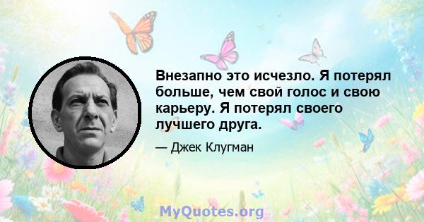 Внезапно это исчезло. Я потерял больше, чем свой голос и свою карьеру. Я потерял своего лучшего друга.