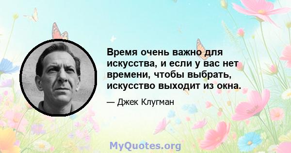 Время очень важно для искусства, и если у вас нет времени, чтобы выбрать, искусство выходит из окна.