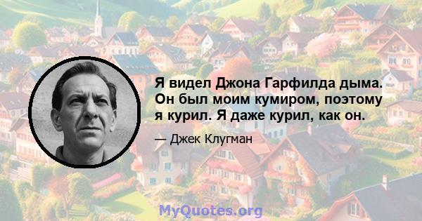 Я видел Джона Гарфилда дыма. Он был моим кумиром, поэтому я курил. Я даже курил, как он.