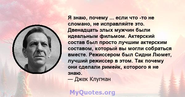 Я знаю, почему ... если что -то не сломано, не исправляйте это. Двенадцать злых мужчин были идеальным фильмом. Актерский состав был просто лучшим актерским составом, который вы могли собраться вместе. Режиссером был