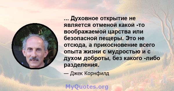 ... Духовное открытие не является отменой какой -то воображаемой царства или безопасной пещеры. Это не отсюда, а прикосновение всего опыта жизни с мудростью и с духом доброты, без какого -либо разделения.