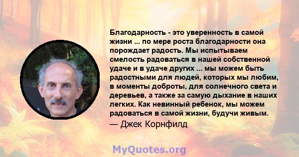 Благодарность - это уверенность в самой жизни ... по мере роста благодарности она порождает радость. Мы испытываем смелость радоваться в нашей собственной удаче и в удаче других ... мы можем быть радостными для людей,