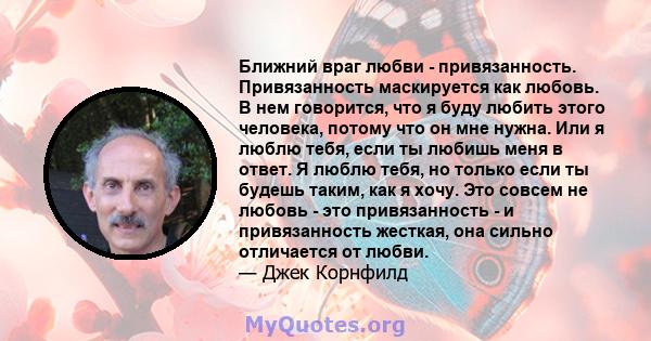 Ближний враг любви - привязанность. Привязанность маскируется как любовь. В нем говорится, что я буду любить этого человека, потому что он мне нужна. Или я люблю тебя, если ты любишь меня в ответ. Я люблю тебя, но