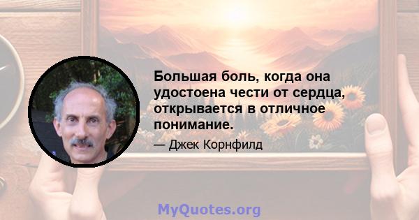 Большая боль, когда она удостоена чести от сердца, открывается в отличное понимание.