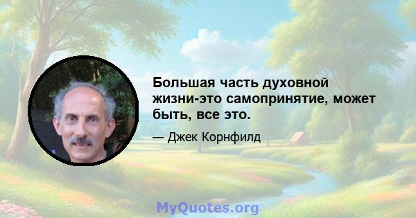 Большая часть духовной жизни-это самопринятие, может быть, все это.