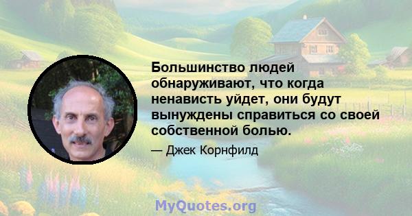 Большинство людей обнаруживают, что когда ненависть уйдет, они будут вынуждены справиться со своей собственной болью.