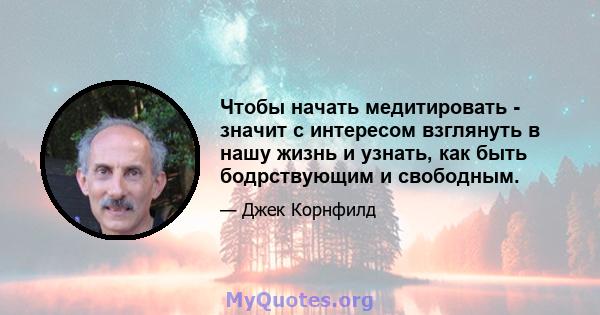 Чтобы начать медитировать - значит с интересом взглянуть в нашу жизнь и узнать, как быть бодрствующим и свободным.