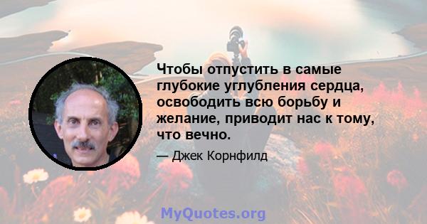 Чтобы отпустить в самые глубокие углубления сердца, освободить всю борьбу и желание, приводит нас к тому, что вечно.