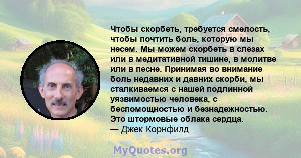 Чтобы скорбеть, требуется смелость, чтобы почтить боль, которую мы несем. Мы можем скорбеть в слезах или в медитативной тишине, в молитве или в песне. Принимая во внимание боль недавних и давних скорби, мы сталкиваемся