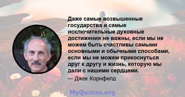 Даже самые возвышенные государства и самые исключительные духовные достижения не важны, если мы не можем быть счастливы самыми основными и обычными способами, если мы не можем прикоснуться друг к другу и жизнь, которую