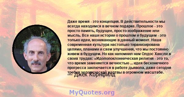 Даже время - это концепция. В действительности мы всегда находимся в вечном подарке. Прошлое - это просто память, будущее, просто изображение или мысль. Все наши истории о прошлом и будущем - это только идеи,