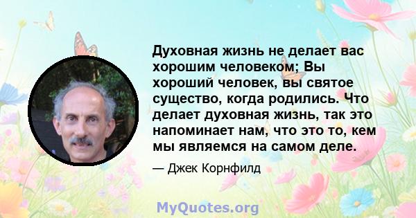 Духовная жизнь не делает вас хорошим человеком; Вы хороший человек, вы святое существо, когда родились. Что делает духовная жизнь, так это напоминает нам, что это то, кем мы являемся на самом деле.