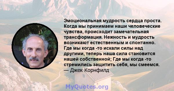 Эмоциональная мудрость сердца проста. Когда мы принимаем наши человеческие чувства, происходит замечательная трансформация. Нежность и мудрость возникают естественным и спонтанно. Где мы когда -то искали силы над