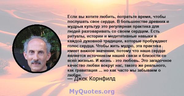 Если вы хотите любить, потратьте время, чтобы послушать свое сердце. В большинстве древних и мудрых культур это регулярная практика для людей разговаривать со своим сердцем. Есть ритуалы, истории и медитативные навыки в 