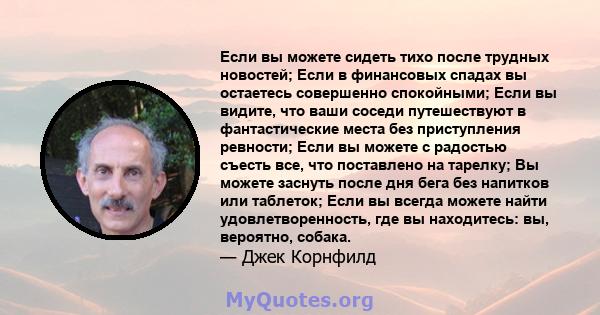 Если вы можете сидеть тихо после трудных новостей; Если в финансовых спадах вы остаетесь совершенно спокойными; Если вы видите, что ваши соседи путешествуют в фантастические места без приступления ревности; Если вы