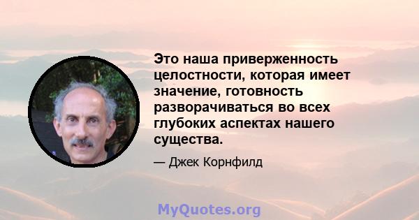 Это наша приверженность целостности, которая имеет значение, готовность разворачиваться во всех глубоких аспектах нашего существа.