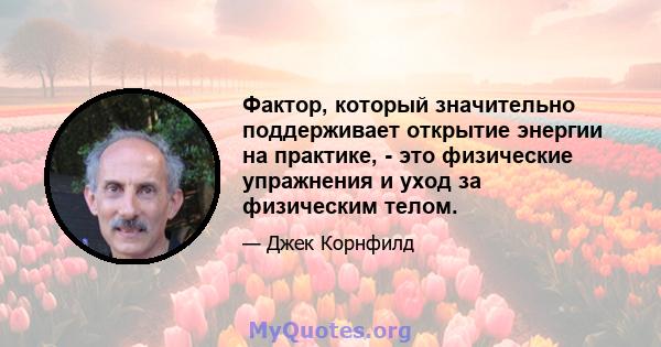 Фактор, который значительно поддерживает открытие энергии на практике, - это физические упражнения и уход за физическим телом.