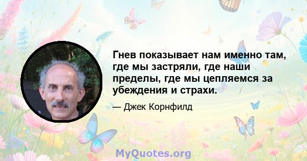 Гнев показывает нам именно там, где мы застряли, где наши пределы, где мы цепляемся за убеждения и страхи.