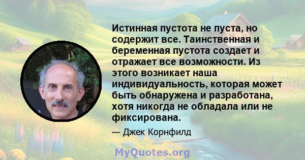 Истинная пустота не пуста, но содержит все. Таинственная и беременная пустота создает и отражает все возможности. Из этого возникает наша индивидуальность, которая может быть обнаружена и разработана, хотя никогда не