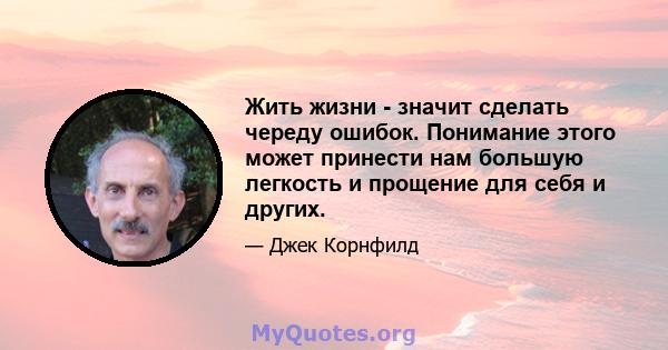 Жить жизни - значит сделать череду ошибок. Понимание этого может принести нам большую легкость и прощение для себя и других.