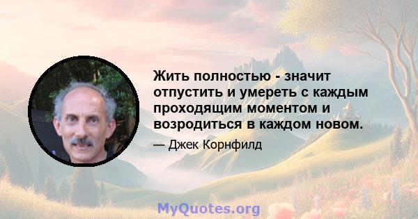 Жить полностью - значит отпустить и умереть с каждым проходящим моментом и возродиться в каждом новом.