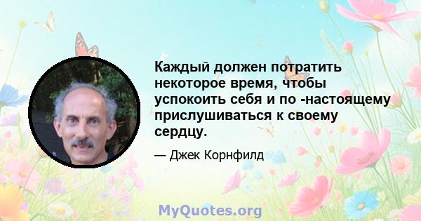 Каждый должен потратить некоторое время, чтобы успокоить себя и по -настоящему прислушиваться к своему сердцу.