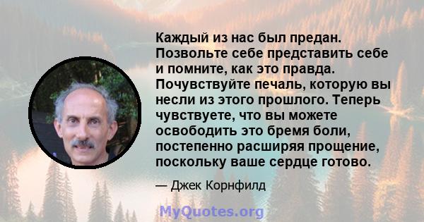 Каждый из нас был предан. Позвольте себе представить себе и помните, как это правда. Почувствуйте печаль, которую вы несли из этого прошлого. Теперь чувствуете, что вы можете освободить это бремя боли, постепенно