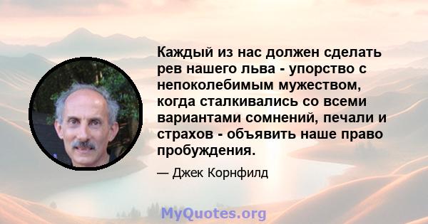 Каждый из нас должен сделать рев нашего льва - упорство с непоколебимым мужеством, когда сталкивались со всеми вариантами сомнений, печали и страхов - объявить наше право пробуждения.