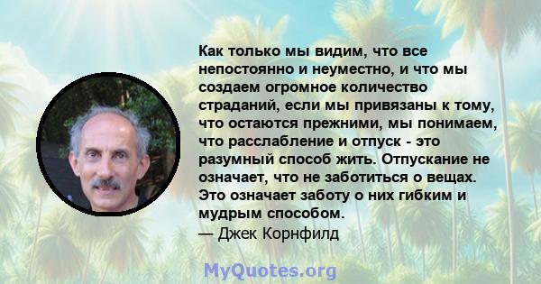 Как только мы видим, что все непостоянно и неуместно, и что мы создаем огромное количество страданий, если мы привязаны к тому, что остаются прежними, мы понимаем, что расслабление и отпуск - это разумный способ жить.