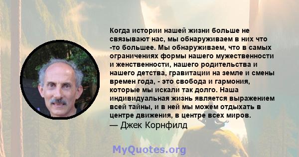 Когда истории нашей жизни больше не связывают нас, мы обнаруживаем в них что -то большее. Мы обнаруживаем, что в самых ограничениях формы нашего мужественности и женственности, нашего родительства и нашего детства,