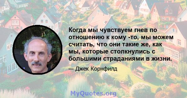 Когда мы чувствуем гнев по отношению к кому -то, мы можем считать, что они такие же, как мы, которые столкнулись с большими страданиями в жизни.