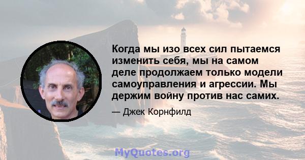 Когда мы изо всех сил пытаемся изменить себя, мы на самом деле продолжаем только модели самоуправления и агрессии. Мы держим войну против нас самих.