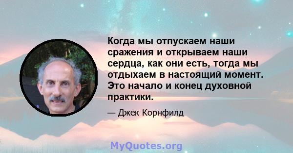 Когда мы отпускаем наши сражения и открываем наши сердца, как они есть, тогда мы отдыхаем в настоящий момент. Это начало и конец духовной практики.