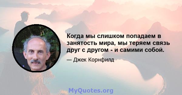 Когда мы слишком попадаем в занятость мира, мы теряем связь друг с другом - и самими собой.