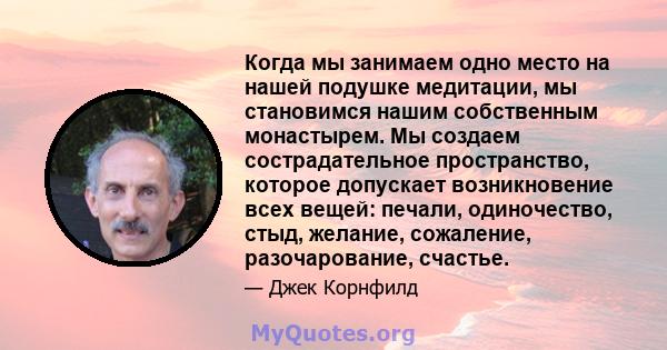 Когда мы занимаем одно место на нашей подушке медитации, мы становимся нашим собственным монастырем. Мы создаем сострадательное пространство, которое допускает возникновение всех вещей: печали, одиночество, стыд,