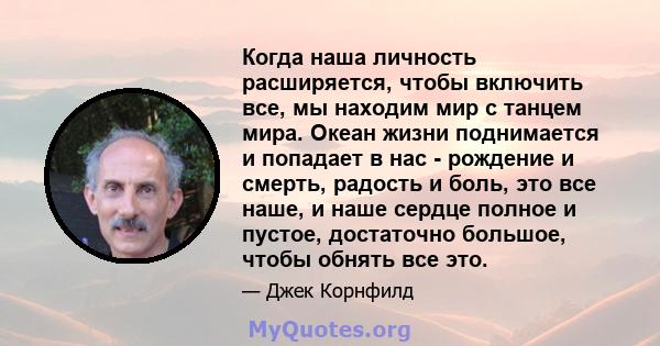 Когда наша личность расширяется, чтобы включить все, мы находим мир с танцем мира. Океан жизни поднимается и попадает в нас - рождение и смерть, радость и боль, это все наше, и наше сердце полное и пустое, достаточно