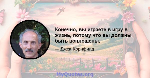 Конечно, вы играете в игру в жизнь, потому что вы должны быть воплощены.