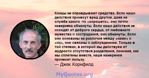 Концы не оправдывают средства. Если наши действия принесут вред другим, даже на службе какого -то «хорошего», они почти наверняка обмануты. Если наши действия не исходят от доброго сердца, от любовного мужества и