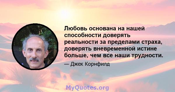 Любовь основана на нашей способности доверять реальности за пределами страха, доверять вневременной истине больше, чем все наши трудности.