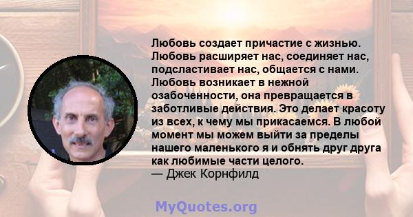 Любовь создает причастие с жизнью. Любовь расширяет нас, соединяет нас, подсластивает нас, общается с нами. Любовь возникает в нежной озабоченности, она превращается в заботливые действия. Это делает красоту из всех, к