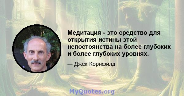 Медитация - это средство для открытия истины этой непостоянства на более глубоких и более глубоких уровнях.